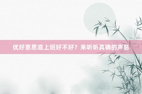 优好意思滋上班好不好？来听听真确的声息