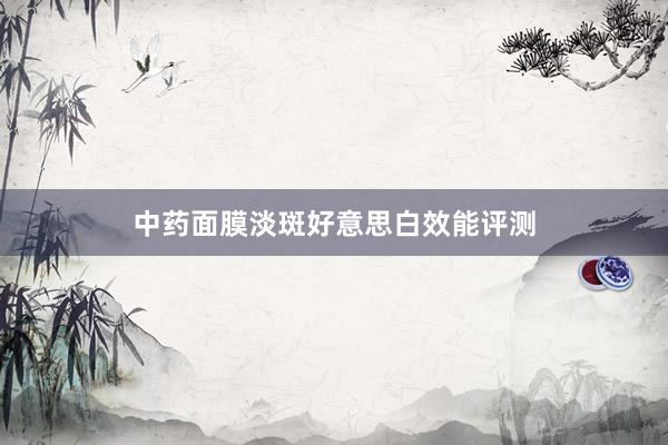 中药面膜淡斑好意思白效能评测