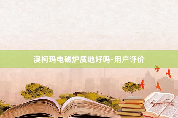 澳柯玛电磁炉质地好吗-用户评价