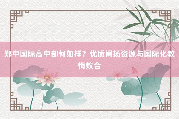 郑中国际高中部何如样？优质阐扬资源与国际化教悔蚁合