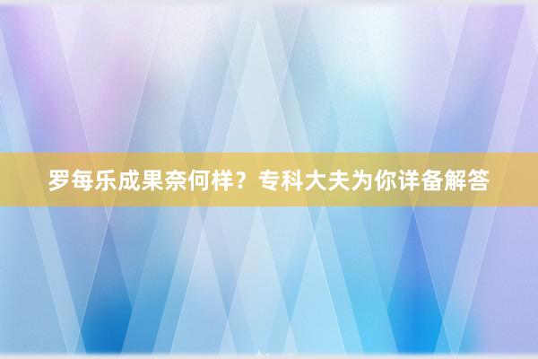 罗每乐成果奈何样？专科大夫为你详备解答