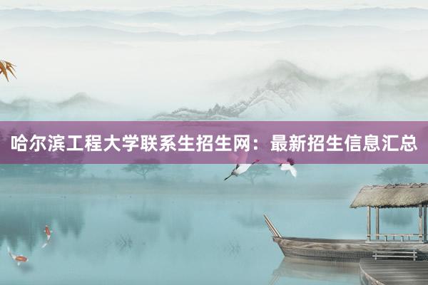 哈尔滨工程大学联系生招生网：最新招生信息汇总